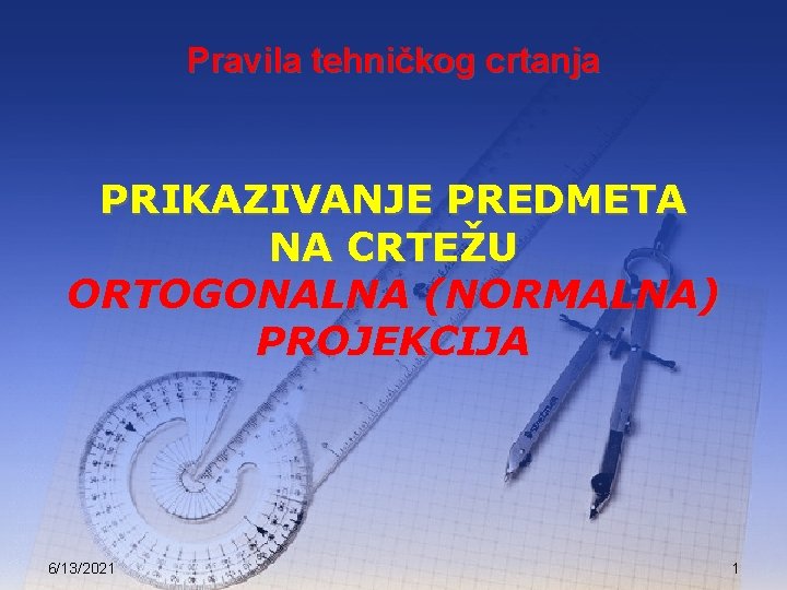 Pravila tehničkog crtanja PRIKAZIVANJE PREDMETA NA CRTEŽU ORTOGONALNA (NORMALNA) PROJEKCIJA 6/13/2021 1 