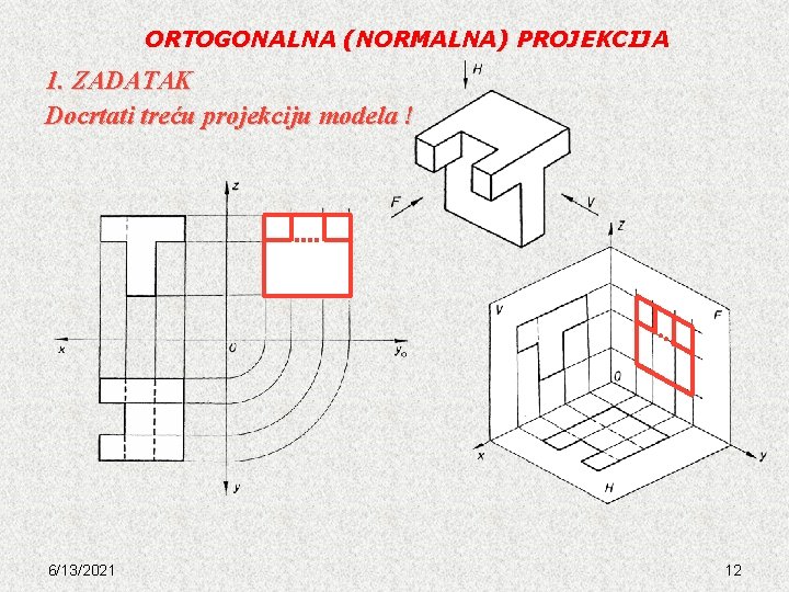 ORTOGONALNA (NORMALNA) PROJEKCIJA 1. ZADATAK Docrtati treću projekciju modela ! 6/13/2021 12 