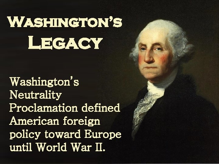 Washington’s Legacy Washington’s Neutrality Proclamation defined American foreign policy toward Europe until World War
