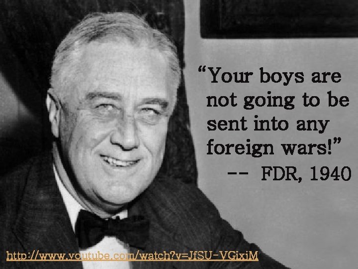 “Your boys are not going to be sent into any foreign wars!” -- FDR,