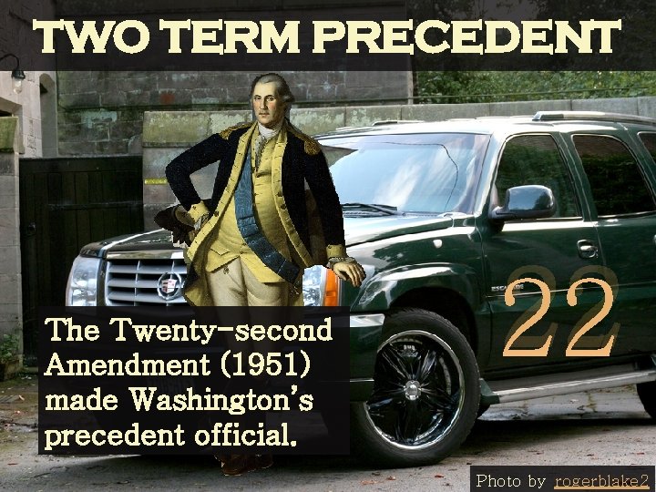 TWO TERM PRECEDENT The Twenty-second Amendment (1951) made Washington’s precedent official. 22 Photo by