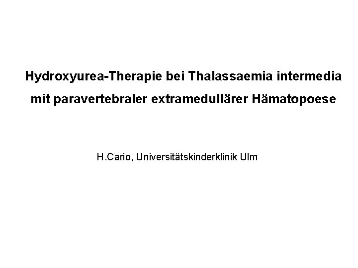 Hydroxyurea-Therapie bei Thalassaemia intermedia mit paravertebraler extramedullärer Hämatopoese H. Cario, Universitätskinderklinik Ulm 