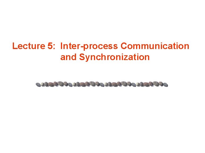 Lecture 5: Inter-process Communication and Synchronization 