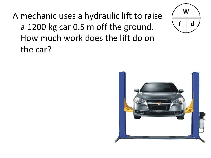 A mechanic uses a hydraulic lift to raise a 1200 kg car 0. 5