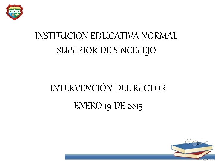INSTITUCIÓN EDUCATIVA NORMAL SUPERIOR DE SINCELEJO INTERVENCIÓN DEL RECTOR ENERO 19 DE 2015 