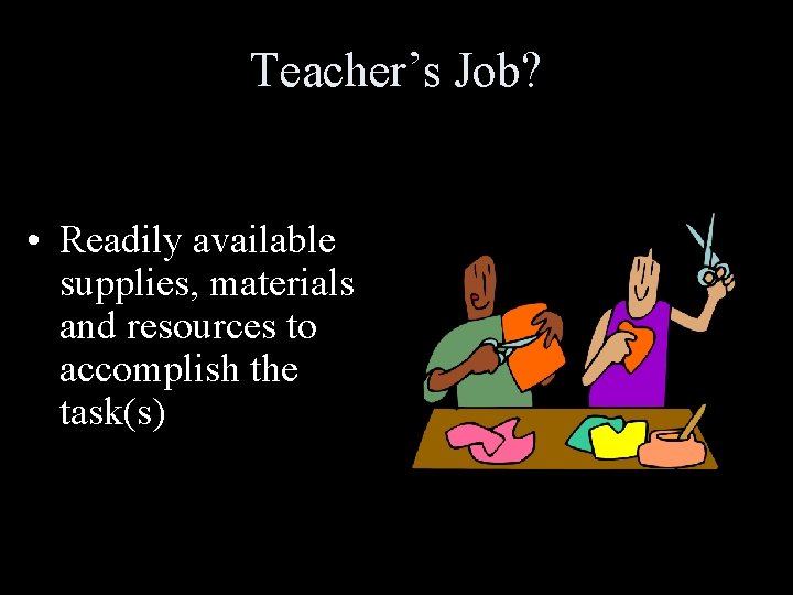 Teacher’s Job? • Readily available supplies, materials and resources to accomplish the task(s) 