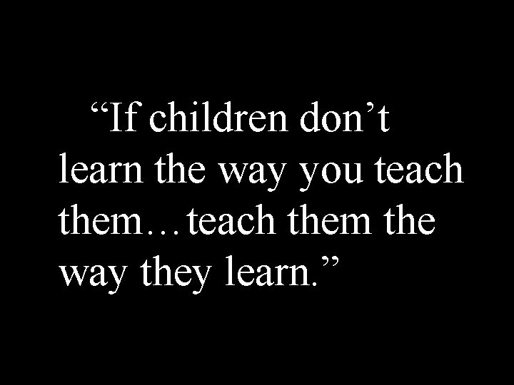 “If children don’t learn the way you teach them…teach them the way they learn.