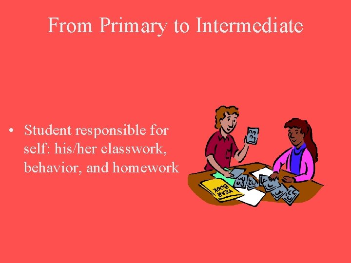From Primary to Intermediate • Student responsible for self: his/her classwork, behavior, and homework