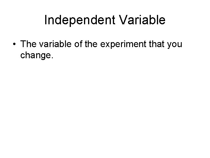 Independent Variable • The variable of the experiment that you change. 