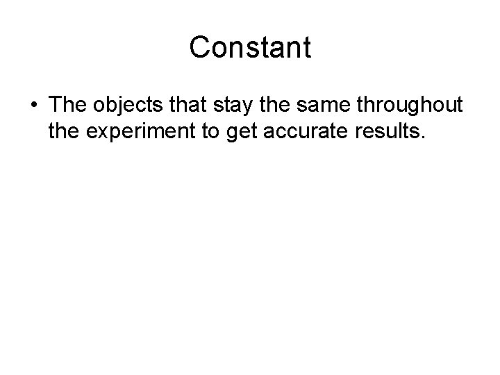 Constant • The objects that stay the same throughout the experiment to get accurate