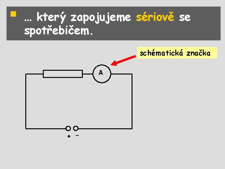 § … který zapojujeme sériově se spotřebičem. schématická značka A + – 