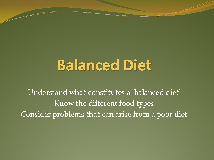 Balanced Diet Understand what constitutes a ‘balanced diet’ Know the different food types Consider