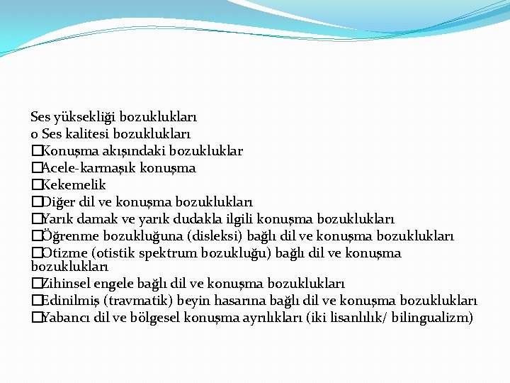 Ses yüksekliği bozuklukları o Ses kalitesi bozuklukları �Konuşma akışındaki bozukluklar �Acele-karmaşık konuşma �Kekemelik �Diğer