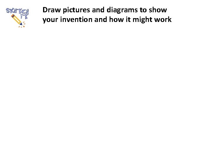 Draw pictures and diagrams to show your invention and how it might work 