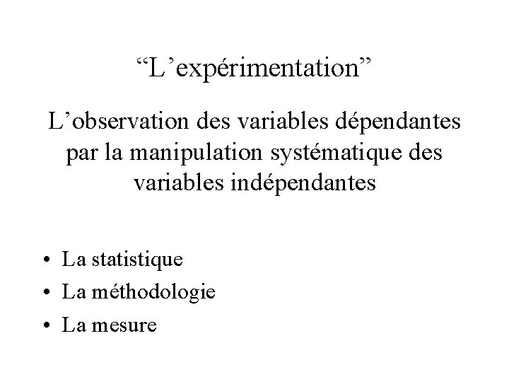 “L’expérimentation” L’observation des variables dépendantes par la manipulation systématique des variables indépendantes • La