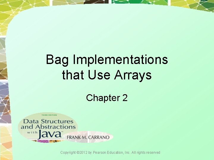 Bag Implementations that Use Arrays Chapter 2 Copyright © 2012 by Pearson Education, Inc.