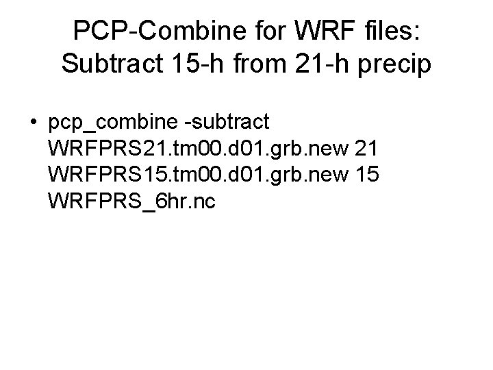 PCP-Combine for WRF files: Subtract 15 -h from 21 -h precip • pcp_combine -subtract PCP-Combine for WRF files: Subtract 15 -h from 21 -h precip • pcp_combine -subtract