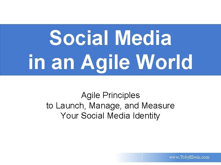 Social Media in an Agile World Agile Principles to Launch, Manage, and Measure Your
