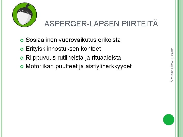 ASPERGER-LAPSEN PIIRTEITÄ Sosiaalinen vuorovaikutus erikoista Erityiskiinnostuksen kohteet Riippuvuus rutiineista ja rituaaleista Motoriikan puutteet ja