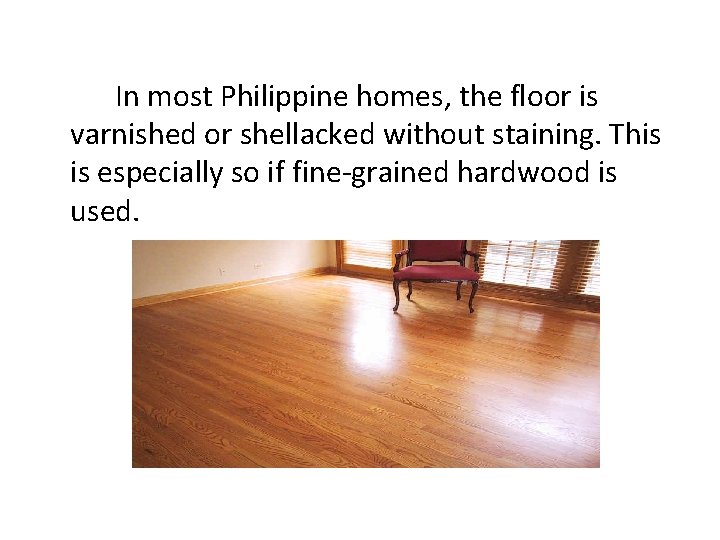 In most Philippine homes, the floor is varnished or shellacked without staining. This is