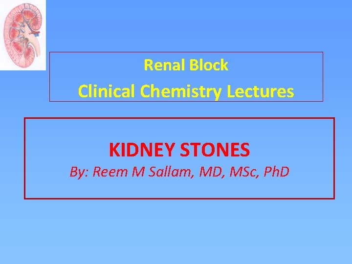 Renal Block Clinical Chemistry Lectures KIDNEY STONES By: Reem M Sallam, MD, MSc, Ph.