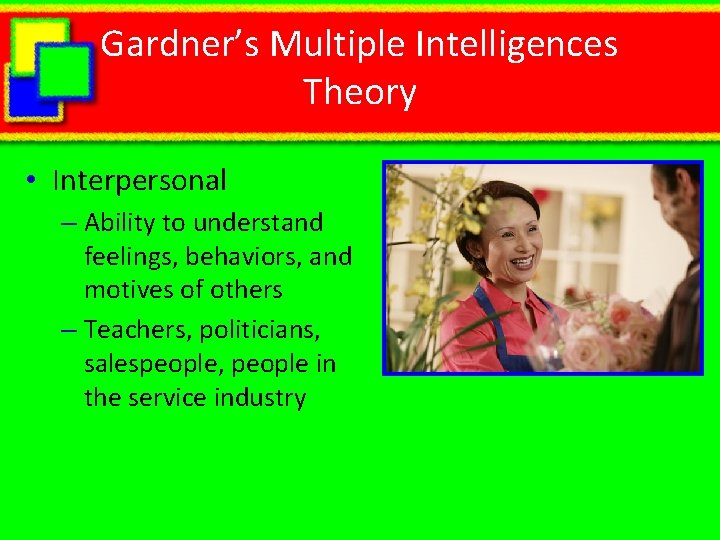 Gardner’s Multiple Intelligences Theory • Interpersonal – Ability to understand feelings, behaviors, and motives Gardner’s Multiple Intelligences Theory • Interpersonal – Ability to understand feelings, behaviors, and motives