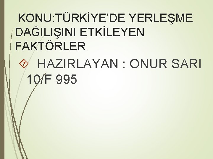 KONU: TÜRKİYE’DE YERLEŞME DAĞILIŞINI ETKİLEYEN FAKTÖRLER HAZIRLAYAN : ONUR SARI 10/F 995 