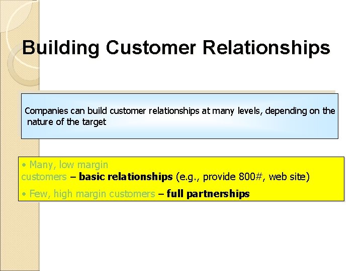 Building Customer Relationships Companies can build customer relationships at many levels, depending on the