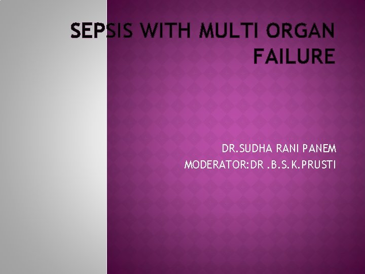 SEPSIS WITH MULTI ORGAN FAILURE DR. SUDHA RANI PANEM MODERATOR: DR. B. S. K.