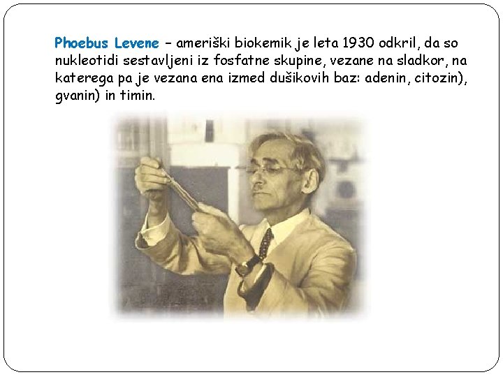 Phoebus Levene – ameriški biokemik je leta 1930 odkril, da so nukleotidi sestavljeni iz