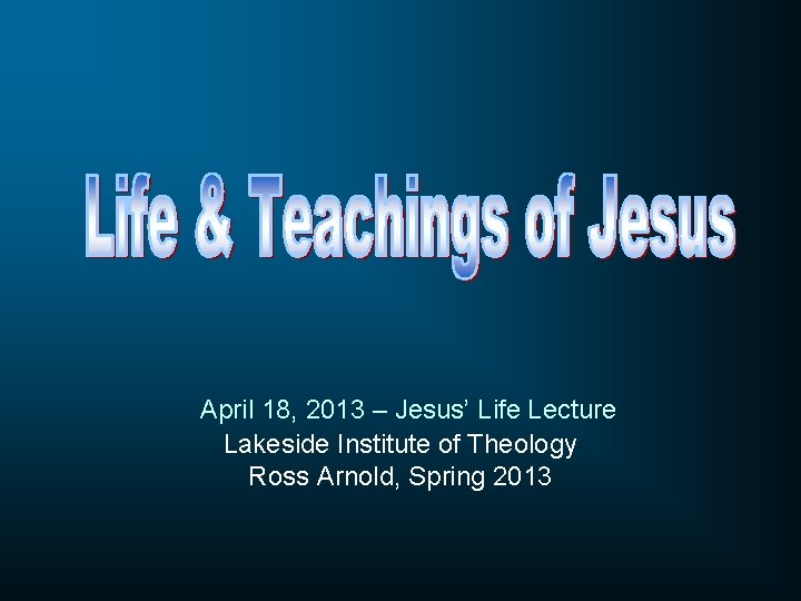 April 18, 2013 – Jesus’ Life Lecture Lakeside Institute of Theology Ross Arnold, Spring