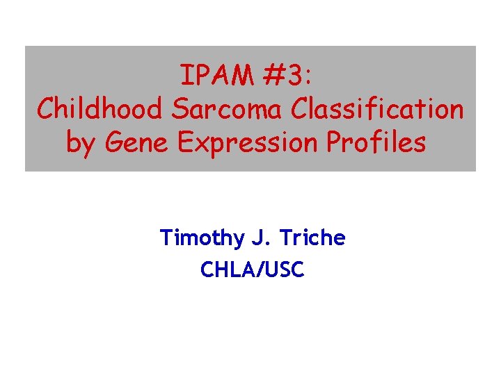 IPAM #3: Childhood Sarcoma Classification by Gene Expression Profiles Timothy J. Triche CHLA/USC 