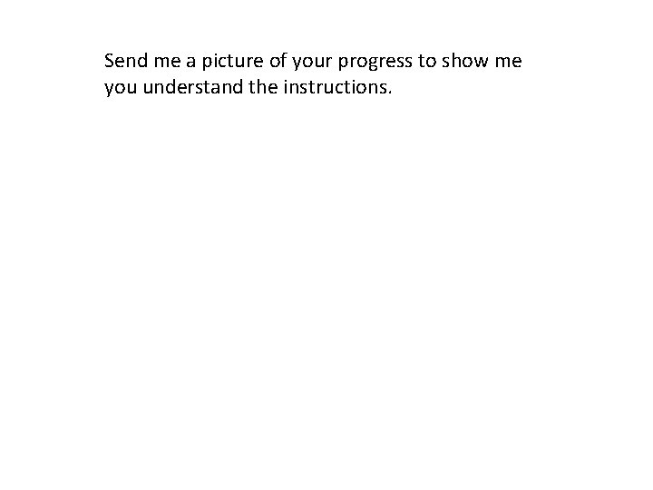 Send me a picture of your progress to show me you understand the instructions.