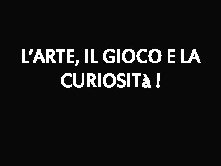 L’ARTE, IL GIOCO E LA CURIOSITà ! 