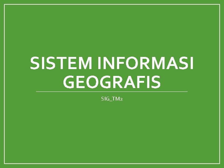 SISTEM INFORMASI GEOGRAFIS SIG_TM 2 SISTEM INFORMASI GEOGRAFIS SIG_TM 2