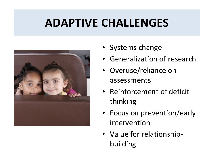 Adaptive Challenges ADAPTIVE CHALLENGES • Systems change • Generalization of research • Overuse/reliance on