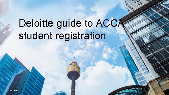 Deloitte guide to ACCA student registration © ACCA PUBLIC 