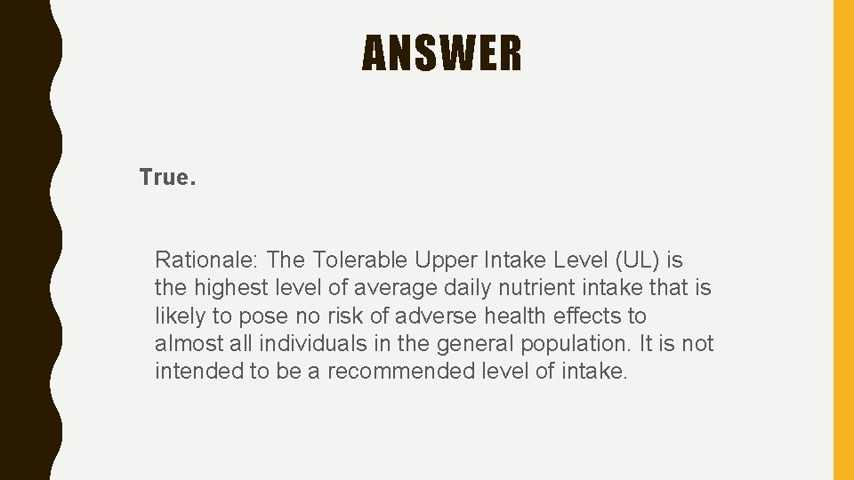 ANSWER True. Rationale: The Tolerable Upper Intake Level (UL) is the highest level of