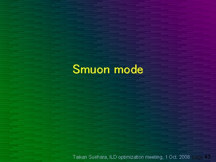 Smuon mode Taikan Suehara, ILD optimization meeting, 1 Oct. 2008 page 43 