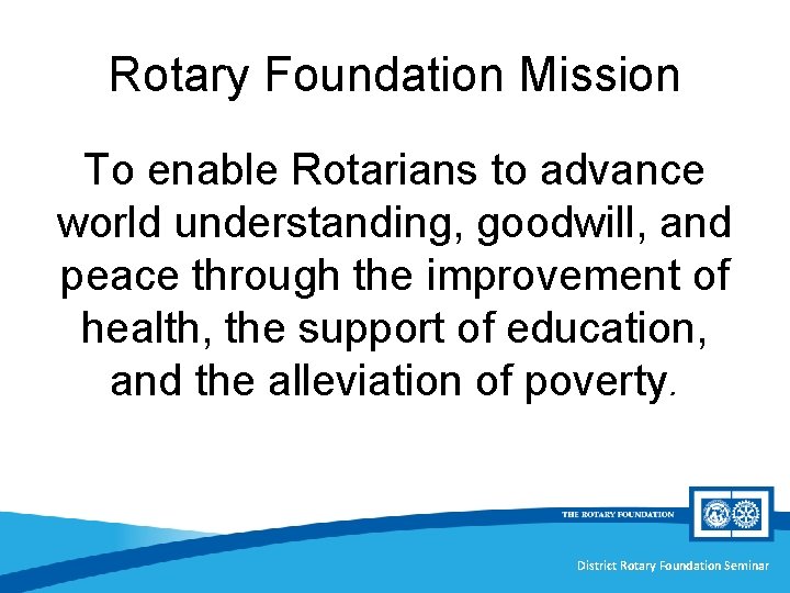 Rotary Foundation Mission To enable Rotarians to advance world understanding, goodwill, and peace through