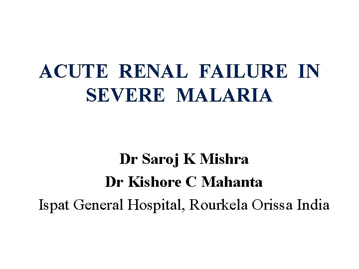 ACUTE RENAL FAILURE IN SEVERE MALARIA Dr Saroj K Mishra Dr Kishore C Mahanta