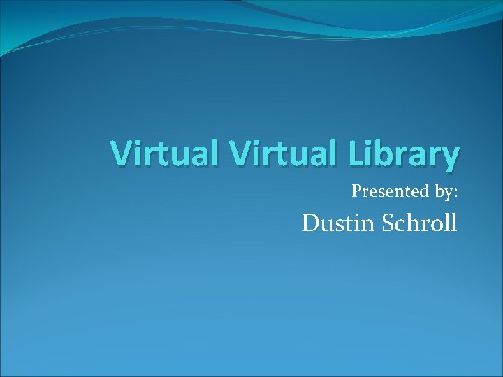 Virtual Library Presented by: Dustin Schroll 