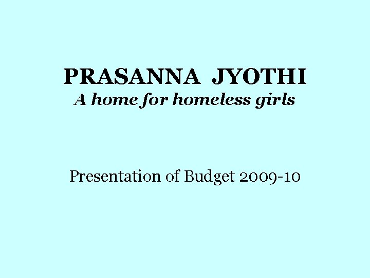 PRASANNA JYOTHI A home for homeless girls Presentation of Budget 2009 -10 