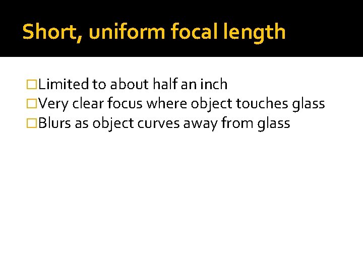 Short, uniform focal length �Limited to about half an inch �Very clear focus where