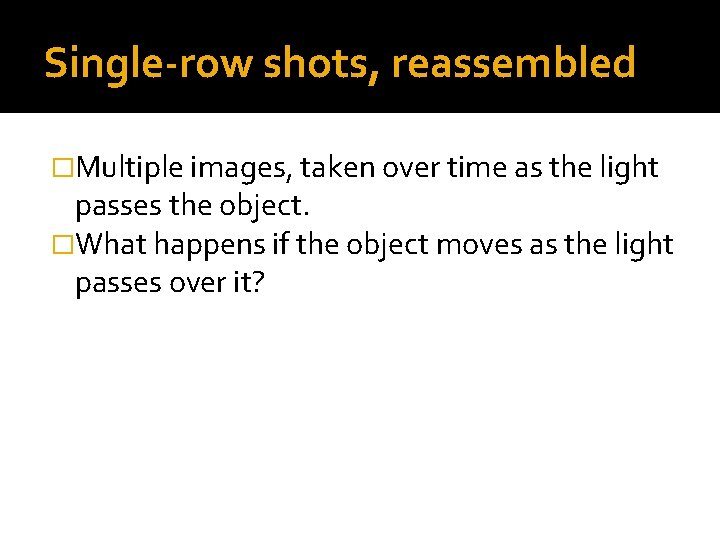 Single-row shots, reassembled �Multiple images, taken over time as the light passes the object.