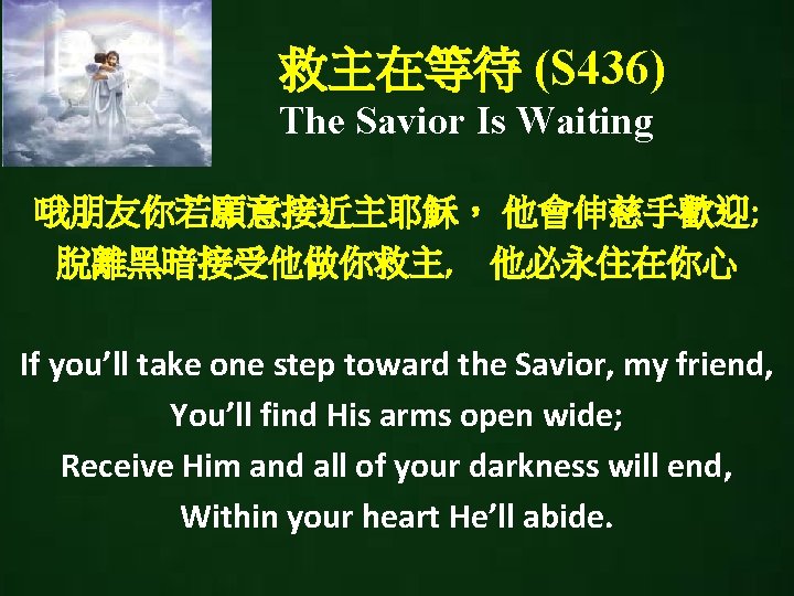 救主在等待 (S 436) The Savior Is Waiting 哦朋友你若願意接近主耶穌， 他會伸慈手歡迎; 脫離黑暗接受他做你救主, 他必永住在你心 If you’ll take