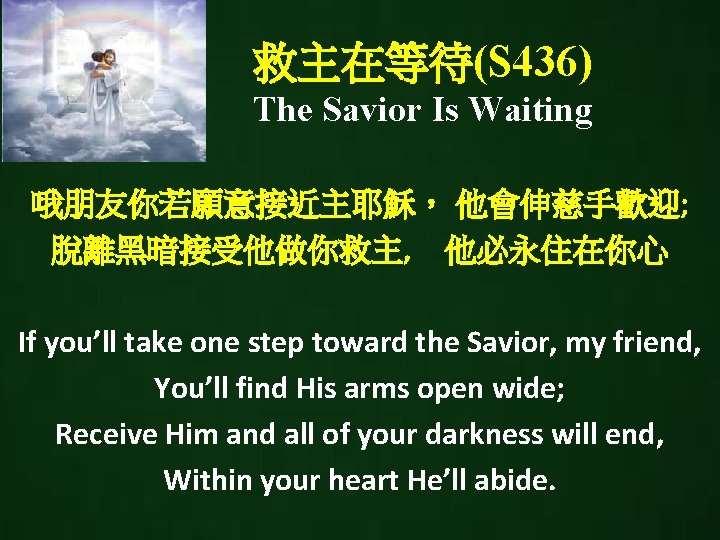 救主在等待(S 436) The Savior Is Waiting 哦朋友你若願意接近主耶穌， 他會伸慈手歡迎; 脫離黑暗接受他做你救主, 他必永住在你心 If you’ll take one