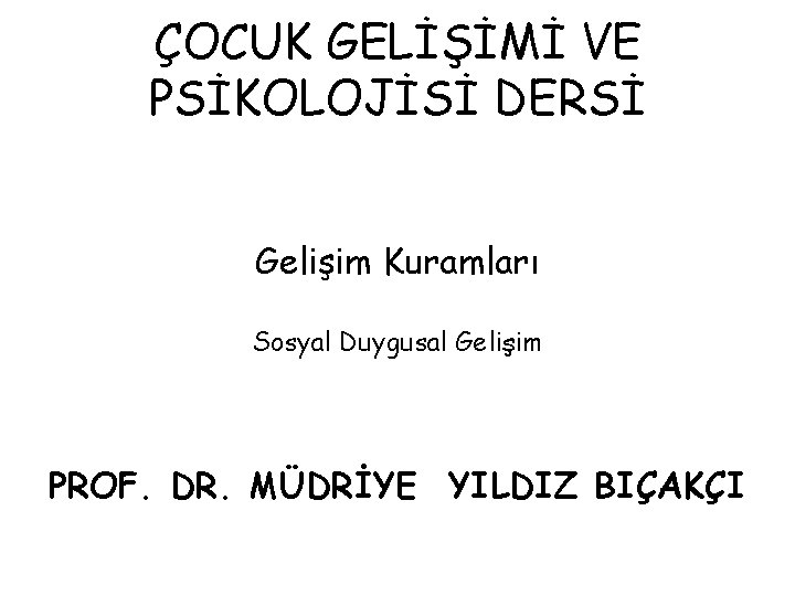 ÇOCUK GELİŞİMİ VE PSİKOLOJİSİ DERSİ Gelişim Kuramları Sosyal Duygusal Gelişim PROF. DR. MÜDRİYE YILDIZ