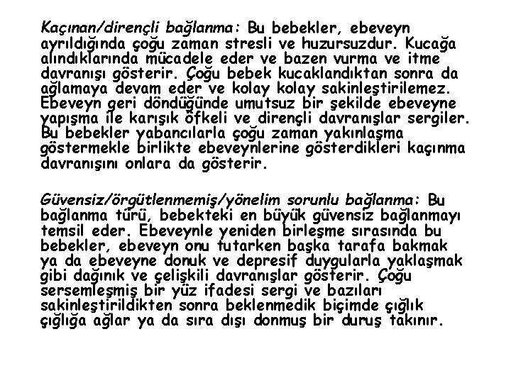 Kaçınan/dirençli bağlanma: Bu bebekler, ebeveyn ayrıldığında çoğu zaman stresli ve huzursuzdur. Kucağa alındıklarında mücadele