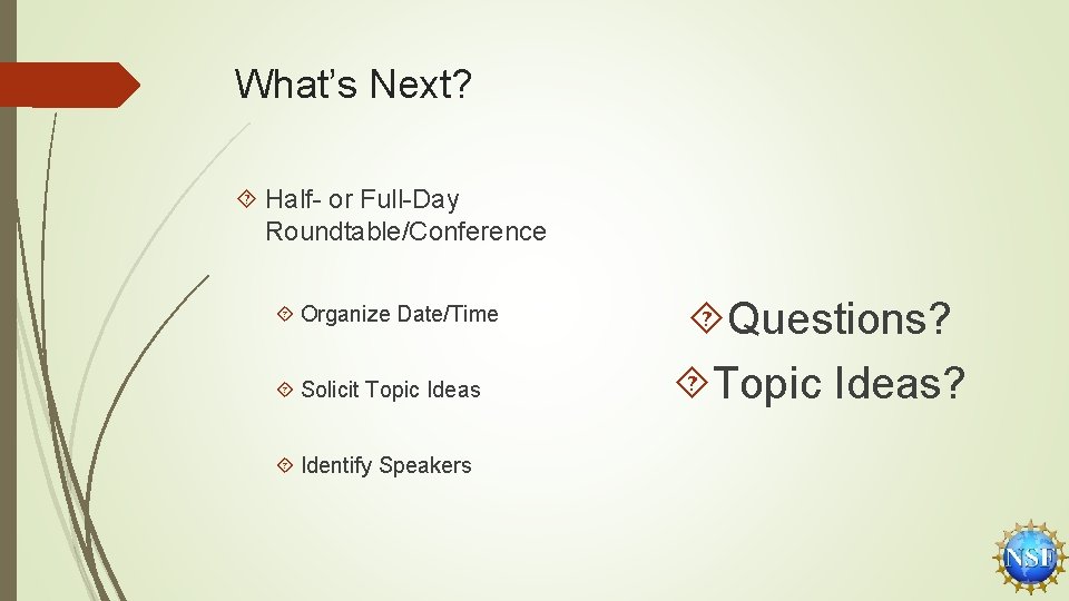 What’s Next? Half- or Full-Day Roundtable/Conference Organize Date/Time Solicit Topic Ideas Identify Speakers Questions?